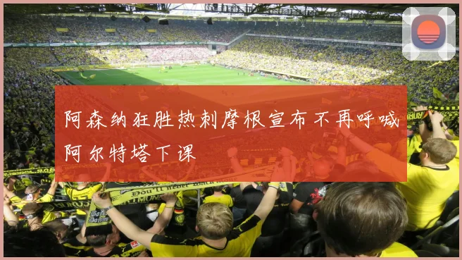 阿森纳狂胜热刺摩根宣布不再呼喊阿尔特塔下课