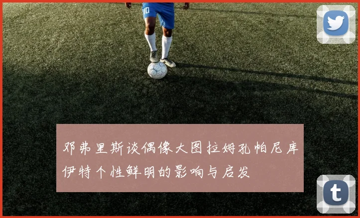 邓弗里斯谈偶像大图拉姆孔帕尼库伊特个性鲜明的影响与启发